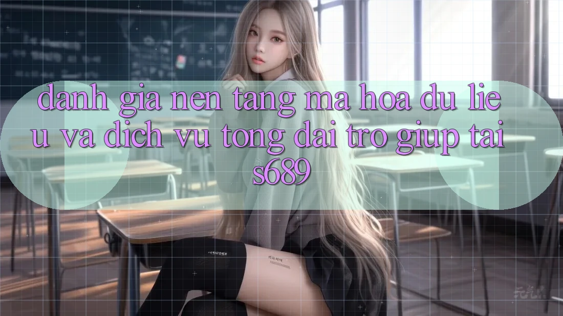 Đánh Giá Nền tảng Mã hóa dữ liệu Và Dịch Vụ Tổng đài trợ giúp Tại s689 Đánh Giá Nền tảng Mã hóa dữ liệu Và Dịch Vụ Tổng đài trợ giúp Tại s689