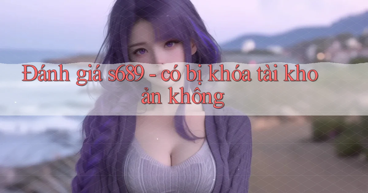 Đánh giá s689   có bị khóa tài khoản không