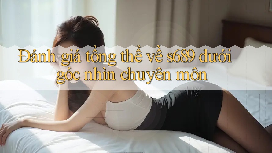 Đánh giá tổng thể về s689 dưới góc nhìn chuyên môn Đánh giá tổng thể về s689 dưới góc nhìn chuyên môn