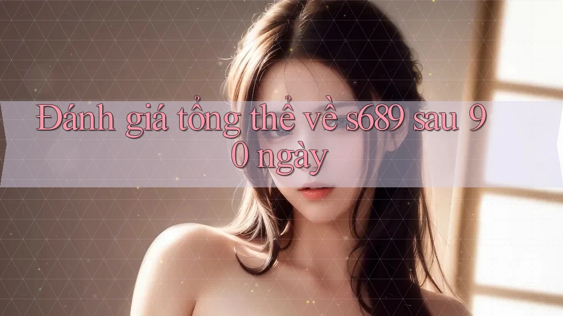 Đánh giá tổng thể về s689 sau 90 ngày Đánh giá tổng thể về s689 sau 90 ngày