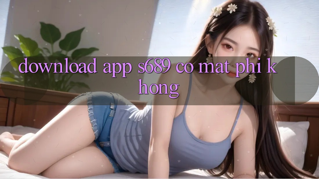 Download app s689 có mất phí không? Download app s689 có mất phí không?