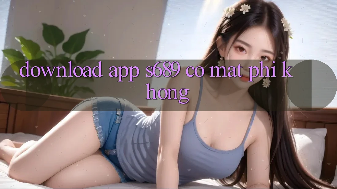 Download app s689 có mất phí không? Download app s689 có mất phí không?