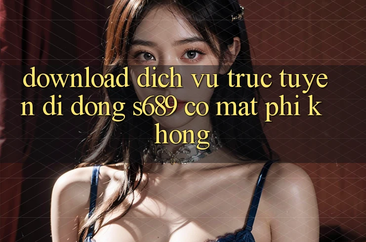Download dịch vụ trực tuyến di động s689 có mất phí không? Download dịch vụ trực tuyến di động s689 có mất phí không?