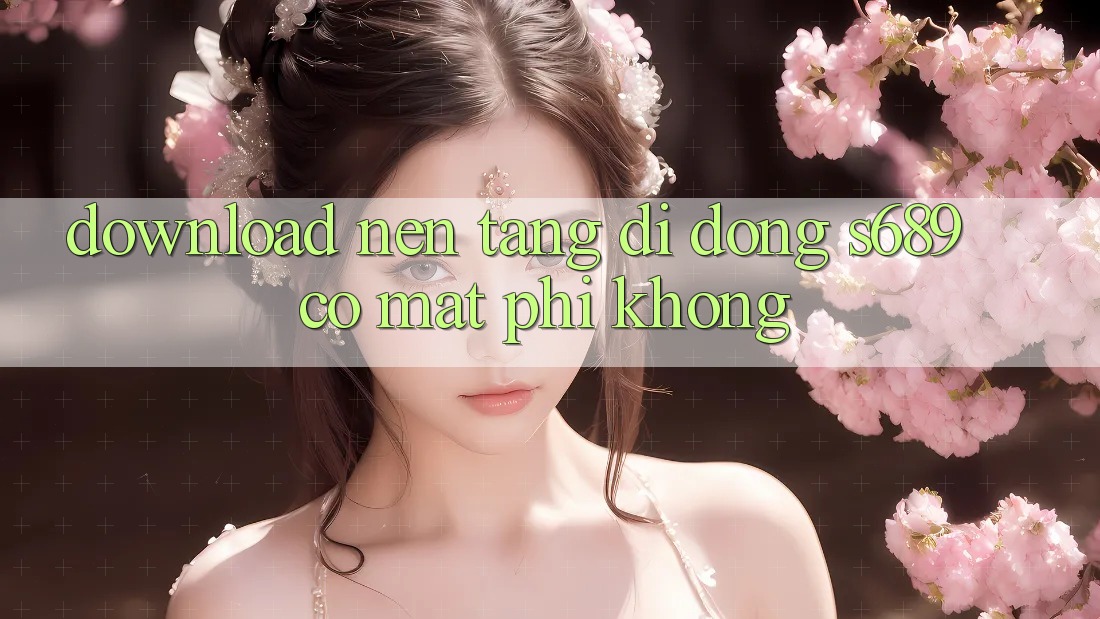 Download nền tảng di động s689 có mất phí không? Download nền tảng di động s689 có mất phí không?