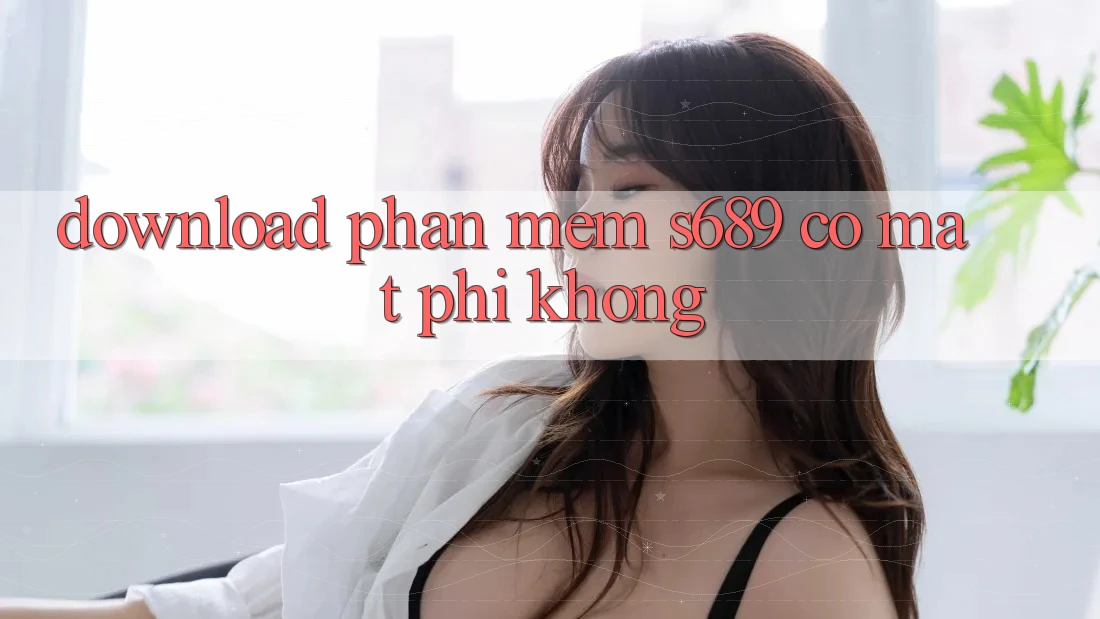 Download phần mềm s689 có mất phí không?