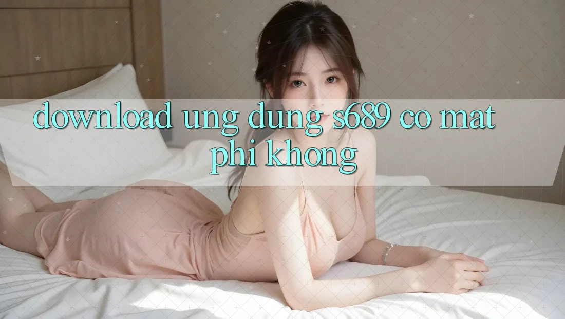 Download ứng dụng s689 có mất phí không? Download ứng dụng s689 có mất phí không?