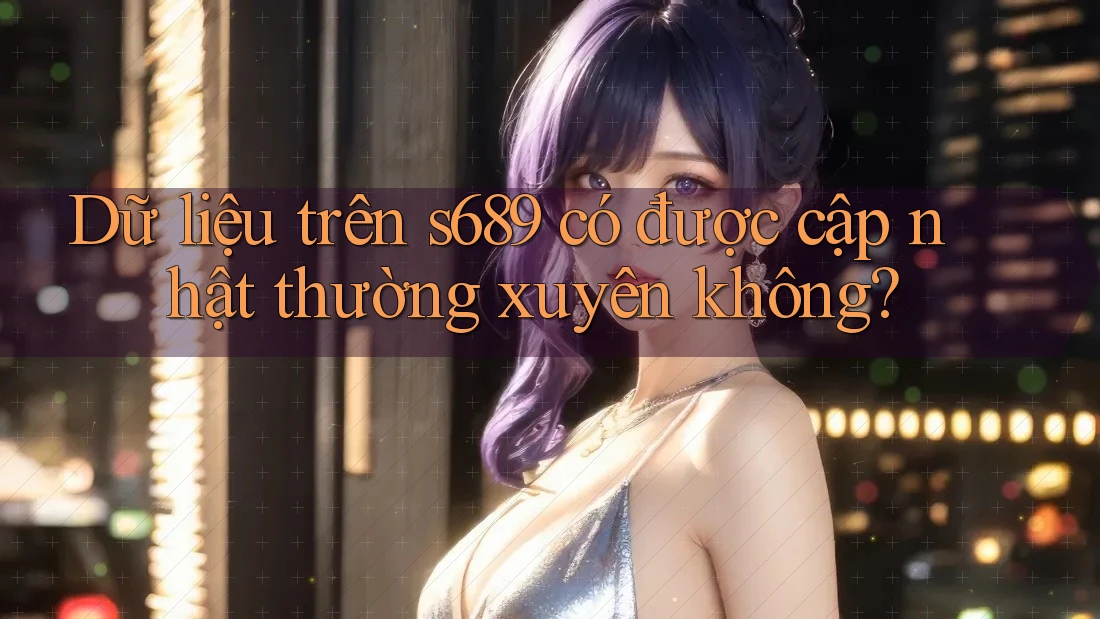 Dữ liệu trên s689 có được cập nhật thường xuyên không?