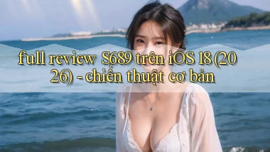 full review S689 trên iOS 18 (2026)   chiến thuật cơ bản