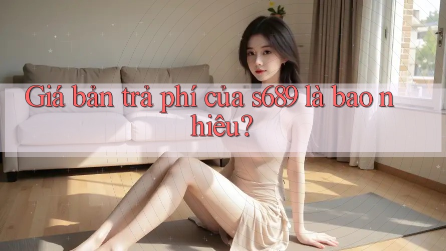 Giá bản trả phí của s689 là bao nhiêu? Giá bản trả phí của s689 là bao nhiêu?