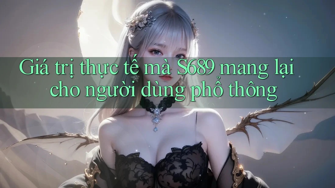 Giá trị thực tế mà S689 mang lại cho người dùng phổ thông Giá trị thực tế mà S689 mang lại cho người dùng phổ thông