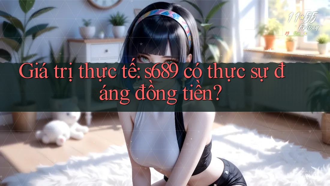 Giá trị thực tế: s689 có thực sự đáng đồng tiền? Giá trị thực tế: s689 có thực sự đáng đồng tiền?