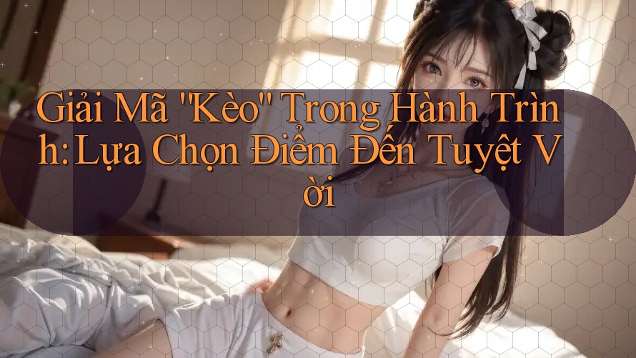Giải Mã “Kèo” Trong Hành Trình: Lựa Chọn Điểm Đến Tuyệt Vời Giải Mã “Kèo” Trong Hành Trình: Lựa Chọn Điểm Đến Tuyệt Vời