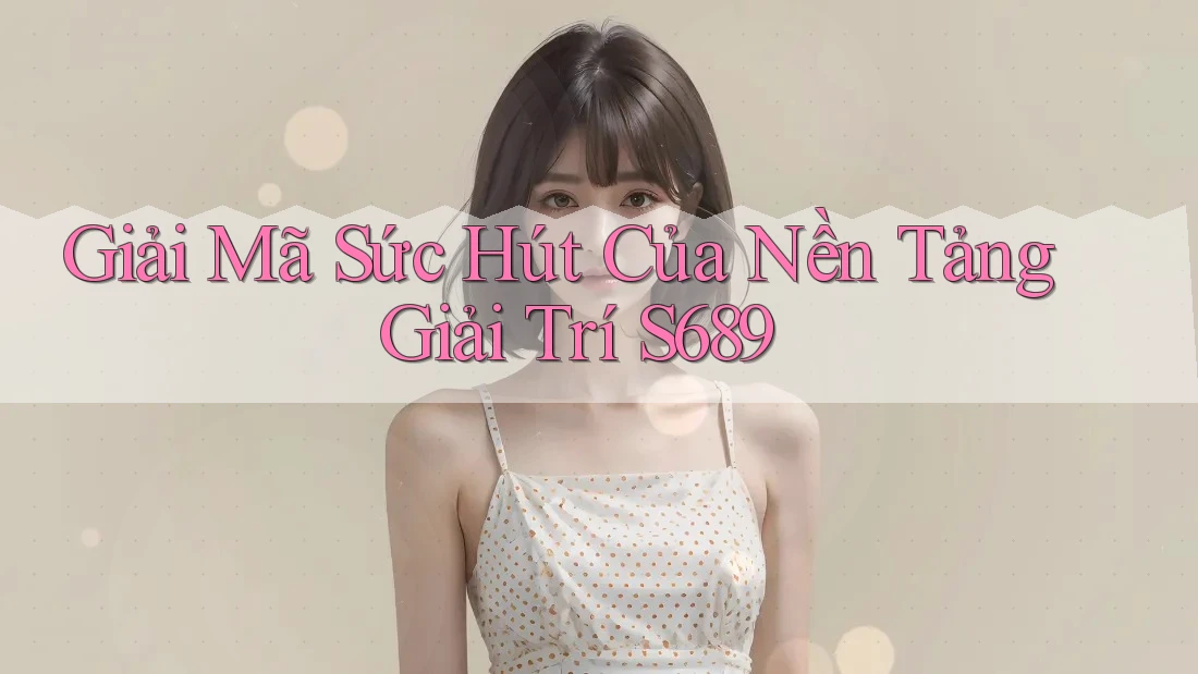 Giải Mã Sức Hút Của Nền Tảng Giải Trí S689