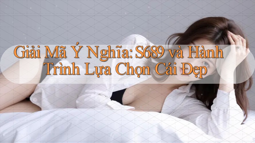 Giải Mã Ý Nghĩa: S689 và Hành Trình Lựa Chọn Cái Đẹp