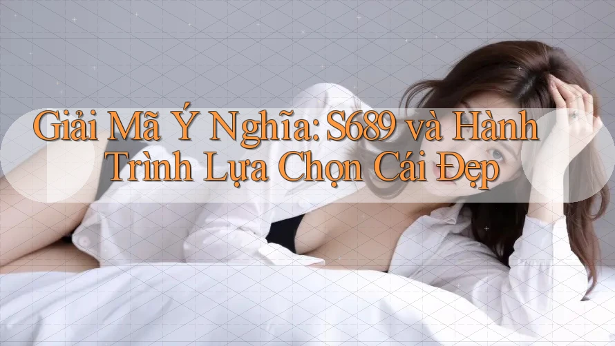 Giải Mã Ý Nghĩa: S689 và Hành Trình Lựa Chọn Cái Đẹp