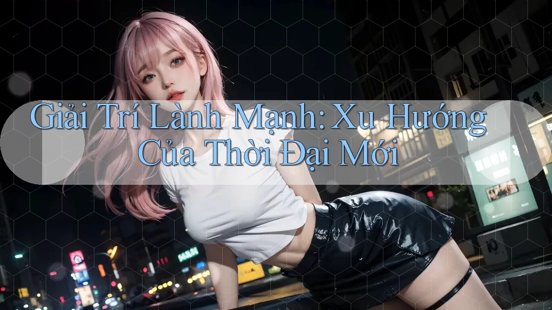 Giải Trí Lành Mạnh – Xu Hướng Của Thời Đại Mới