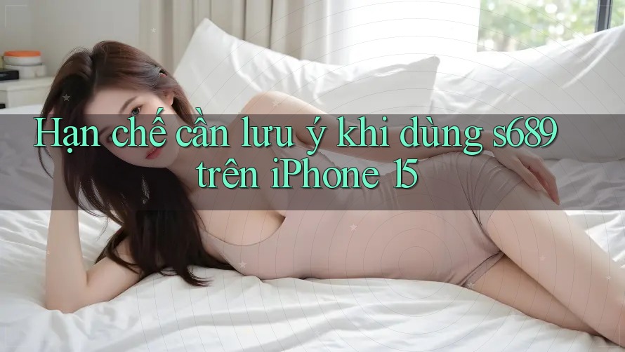 Hạn chế cần lưu ý khi dùng s689 trên iPhone 15