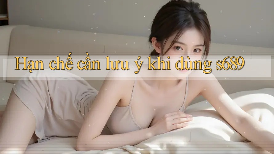 Hạn chế cần lưu ý khi dùng s689 Hạn chế cần lưu ý khi dùng s689