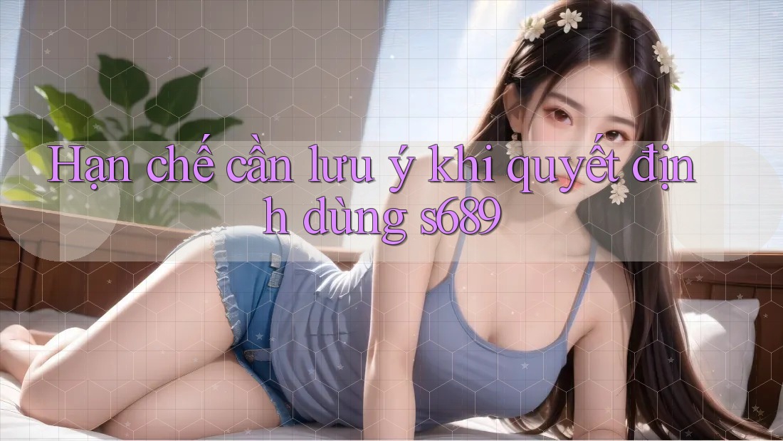 Hạn chế cần lưu ý khi quyết định dùng s689 Hạn chế cần lưu ý khi quyết định dùng s689