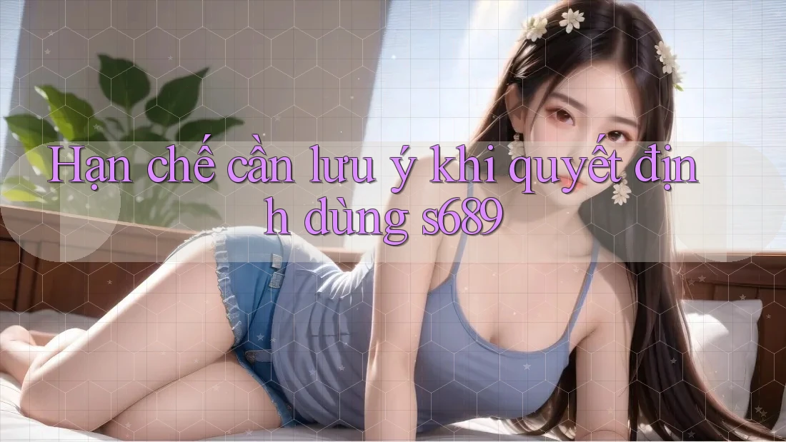 Hạn chế cần lưu ý khi quyết định dùng s689 Hạn chế cần lưu ý khi quyết định dùng s689