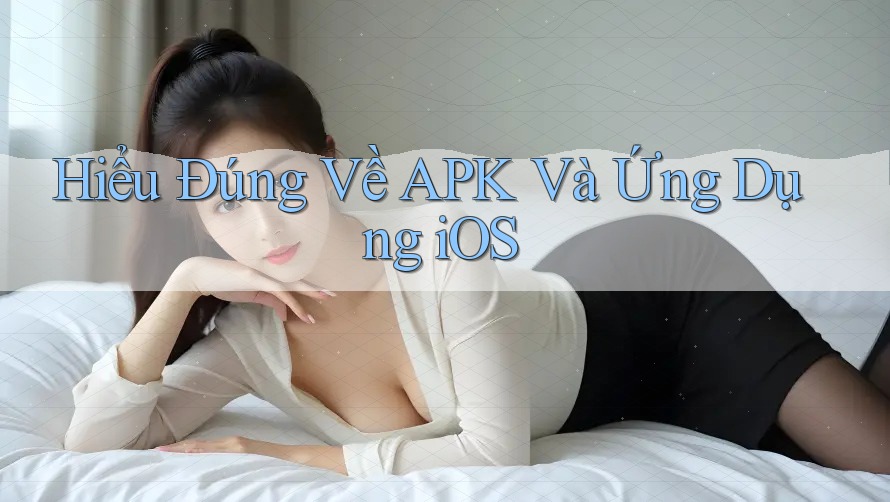 Hiểu Đúng Về APK Và Ứng Dụng iOS Hiểu Đúng Về APK Và Ứng Dụng iOS