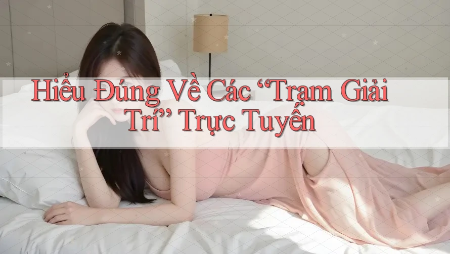 Hiểu Đúng Về Các “Trạm Giải Trí” Trực Tuyến Hiểu Đúng Về Các “Trạm Giải Trí” Trực Tuyến