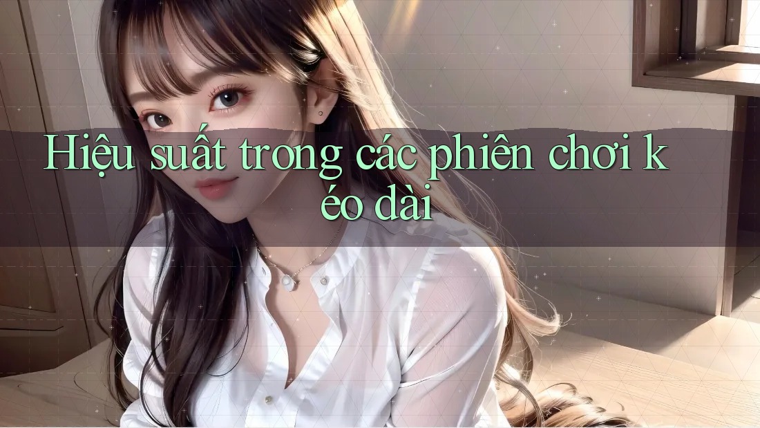Hiệu suất trong các phiên chơi kéo dài Hiệu suất trong các phiên chơi kéo dài