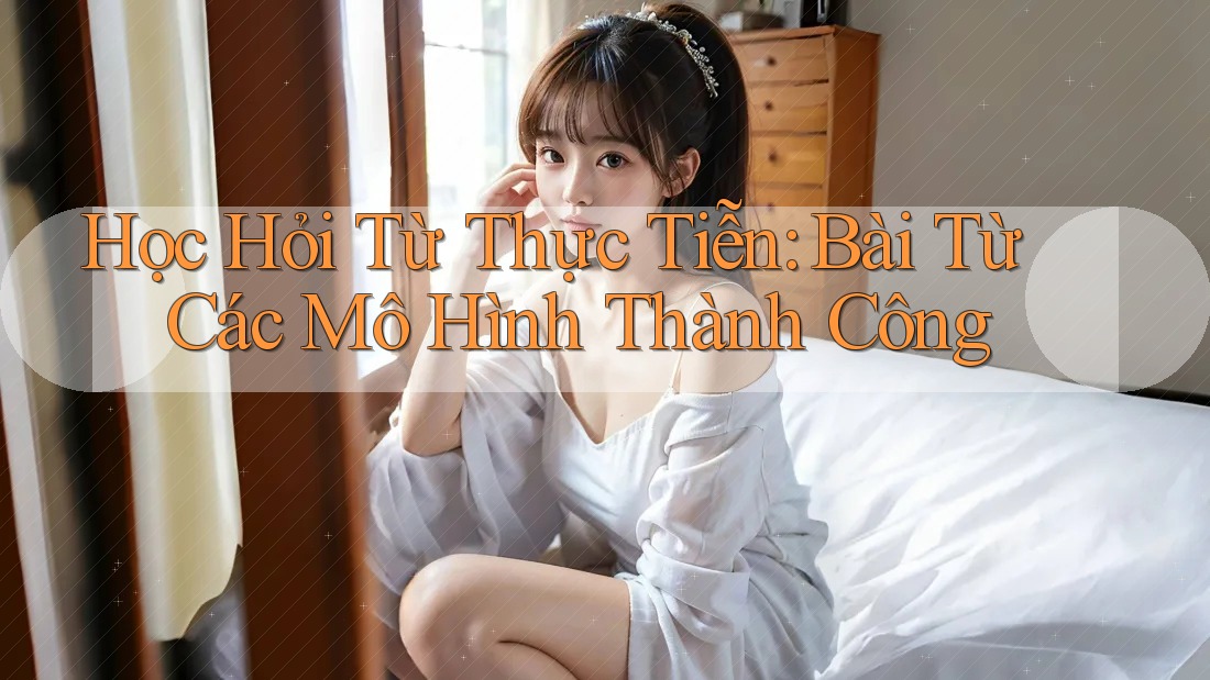 Học Hỏi Từ Thực Tiễn: Bài Từ Các Mô Hình Thành Công Học Hỏi Từ Thực Tiễn: Bài Từ Các Mô Hình Thành Công