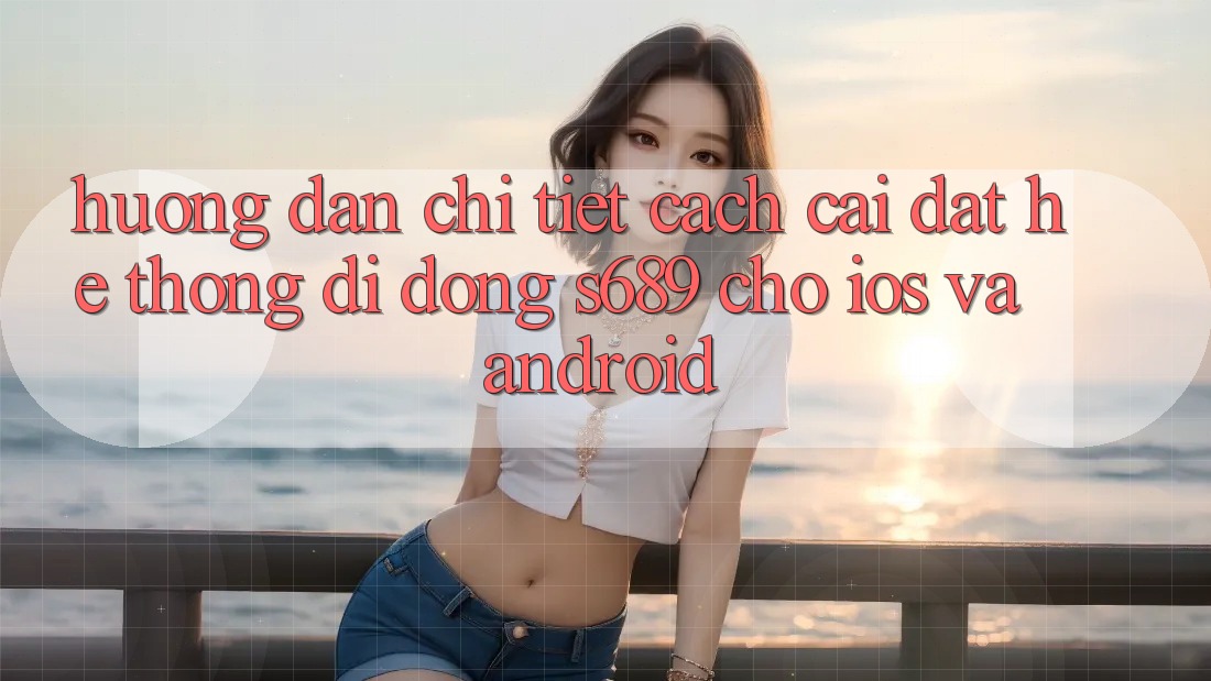 Hướng Dẫn Chi Tiết Cách Cài đặt Hệ thống di động s689 Cho iOS và Android Hướng Dẫn Chi Tiết Cách Cài đặt Hệ thống di động s689 Cho iOS và Android