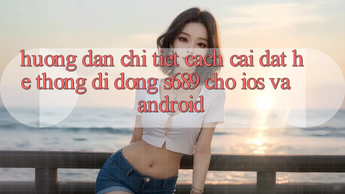 Hướng Dẫn Chi Tiết Cách Cài đặt Hệ thống di động s689 Cho iOS và Android Hướng Dẫn Chi Tiết Cách Cài đặt Hệ thống di động s689 Cho iOS và Android