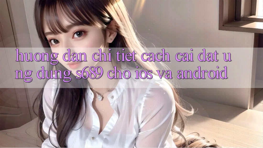 Hướng Dẫn Chi Tiết Cách Cài đặt Ứng Dụng s689 Cho iOS và Android Hướng Dẫn Chi Tiết Cách Cài đặt Ứng Dụng s689 Cho iOS và Android