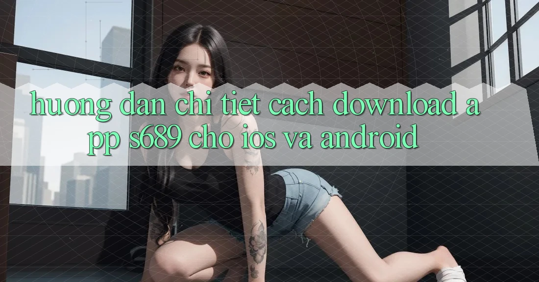 Hướng Dẫn Chi Tiết Cách Download App s689 Cho iOS và Android Hướng Dẫn Chi Tiết Cách Download App s689 Cho iOS và Android