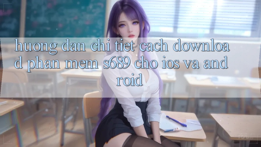Hướng Dẫn Chi Tiết Cách Download Phần mềm s689 Cho iOS và Android Hướng Dẫn Chi Tiết Cách Download Phần mềm s689 Cho iOS và Android