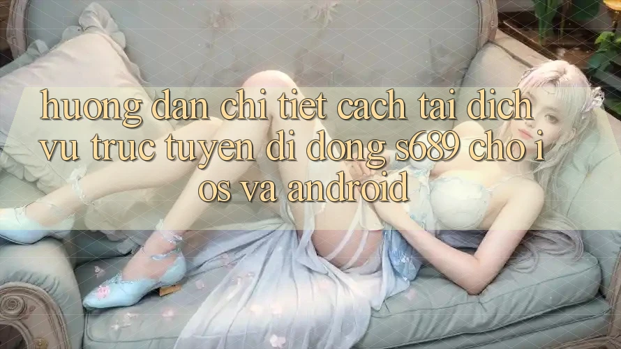 Hướng Dẫn Chi Tiết Cách Tải Dịch vụ trực tuyến di động s689 Cho iOS và Android Hướng Dẫn Chi Tiết Cách Tải Dịch vụ trực tuyến di động s689 Cho iOS và Android