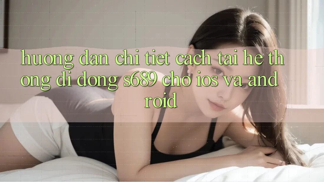 Hướng Dẫn Chi Tiết Cách Tải Hệ thống di động s689 Cho iOS và Android Hướng Dẫn Chi Tiết Cách Tải Hệ thống di động s689 Cho iOS và Android