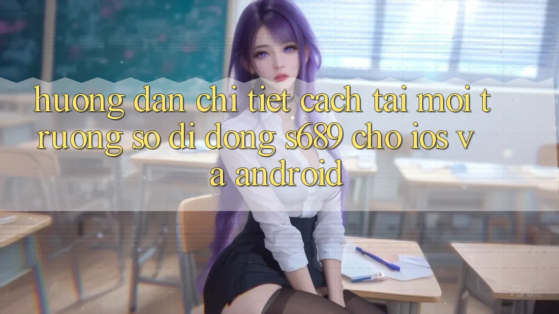 Hướng Dẫn Chi Tiết Cách Tải Môi trường số di động s689 Cho iOS và Android