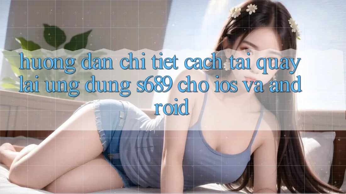 Hướng Dẫn Chi Tiết Cách Tải quay lại Ứng Dụng s689 Cho iOS và Android Hướng Dẫn Chi Tiết Cách Tải quay lại Ứng Dụng s689 Cho iOS và Android