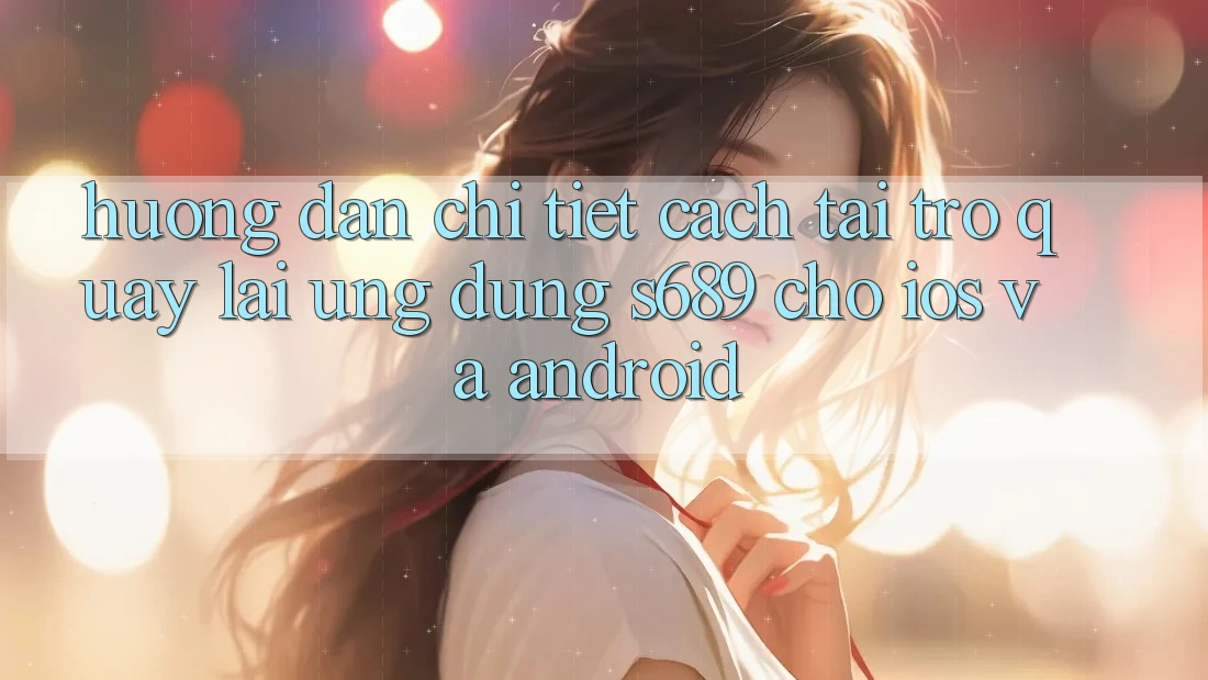 Hướng Dẫn Chi Tiết Cách Tải trở quay lại Ứng Dụng s689 Cho iOS và Android Hướng Dẫn Chi Tiết Cách Tải trở quay lại Ứng Dụng s689 Cho iOS và Android