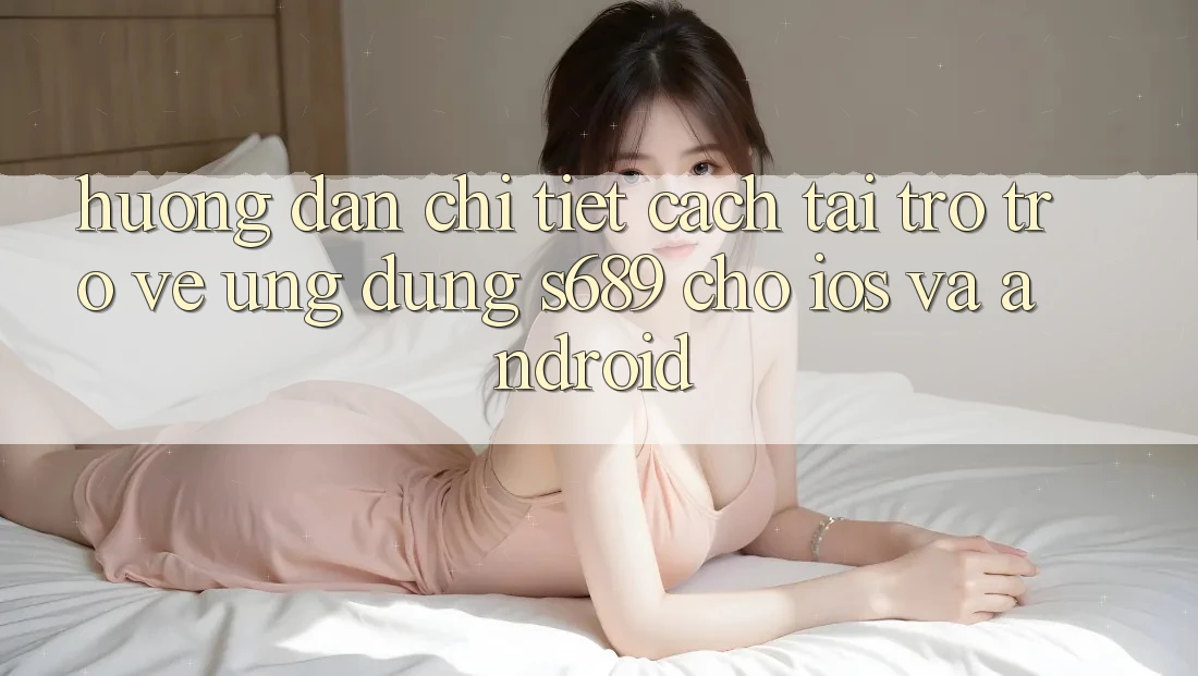 Hướng Dẫn Chi Tiết Cách Tải trở trở về Ứng Dụng s689 Cho iOS và Android Hướng Dẫn Chi Tiết Cách Tải trở trở về Ứng Dụng s689 Cho iOS và Android