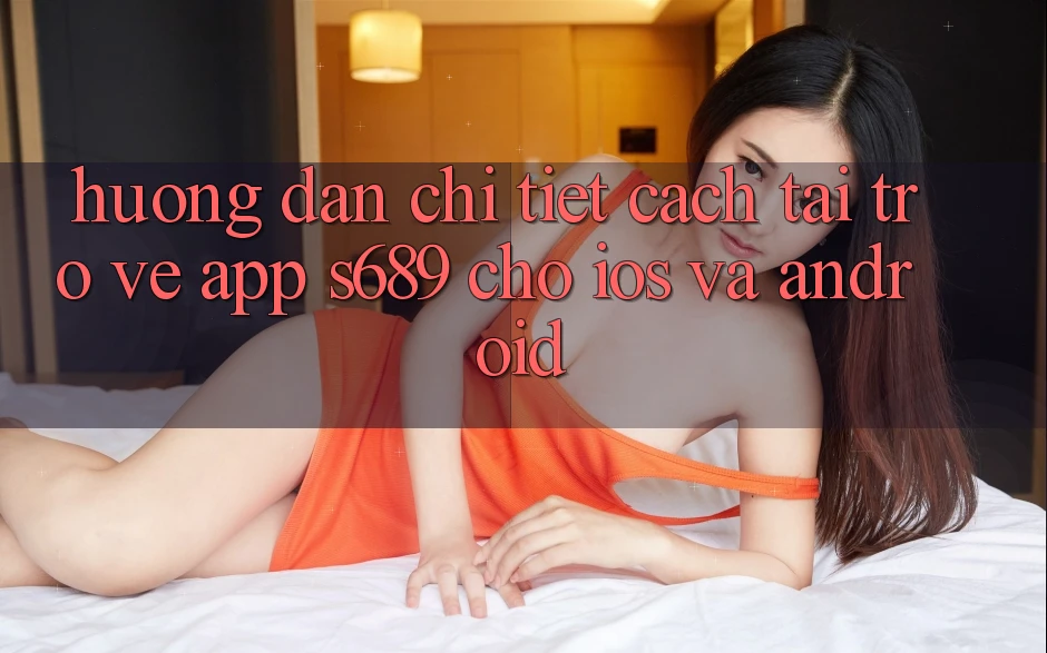Hướng Dẫn Chi Tiết Cách Tải trở về App s689 Cho iOS và Android