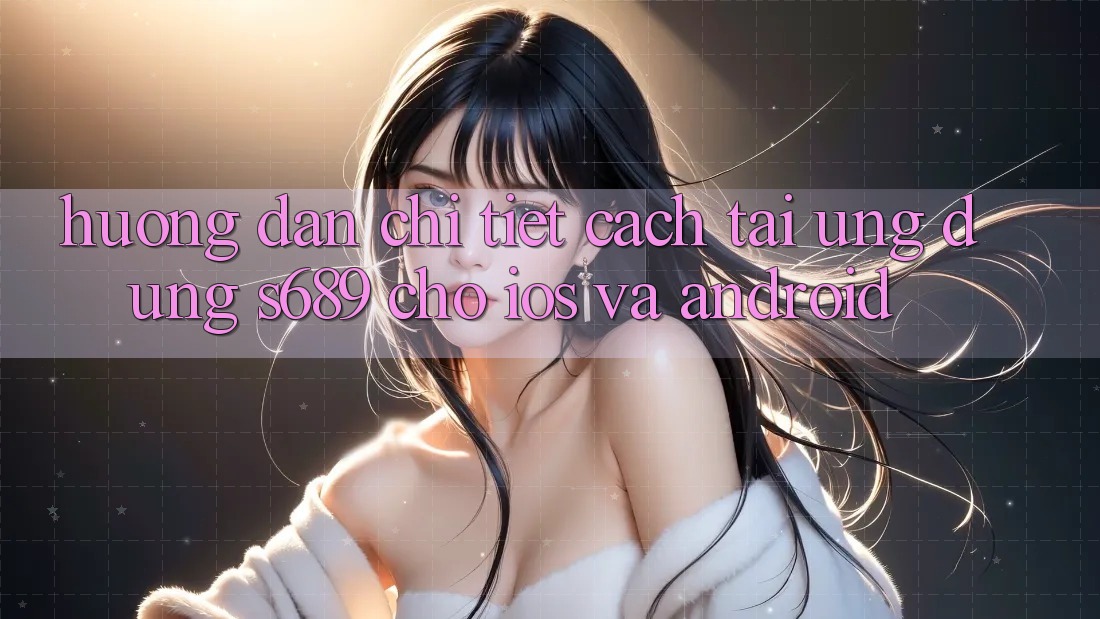 Hướng Dẫn Chi Tiết Cách Tải Ứng Dụng s689 Cho iOS và Android