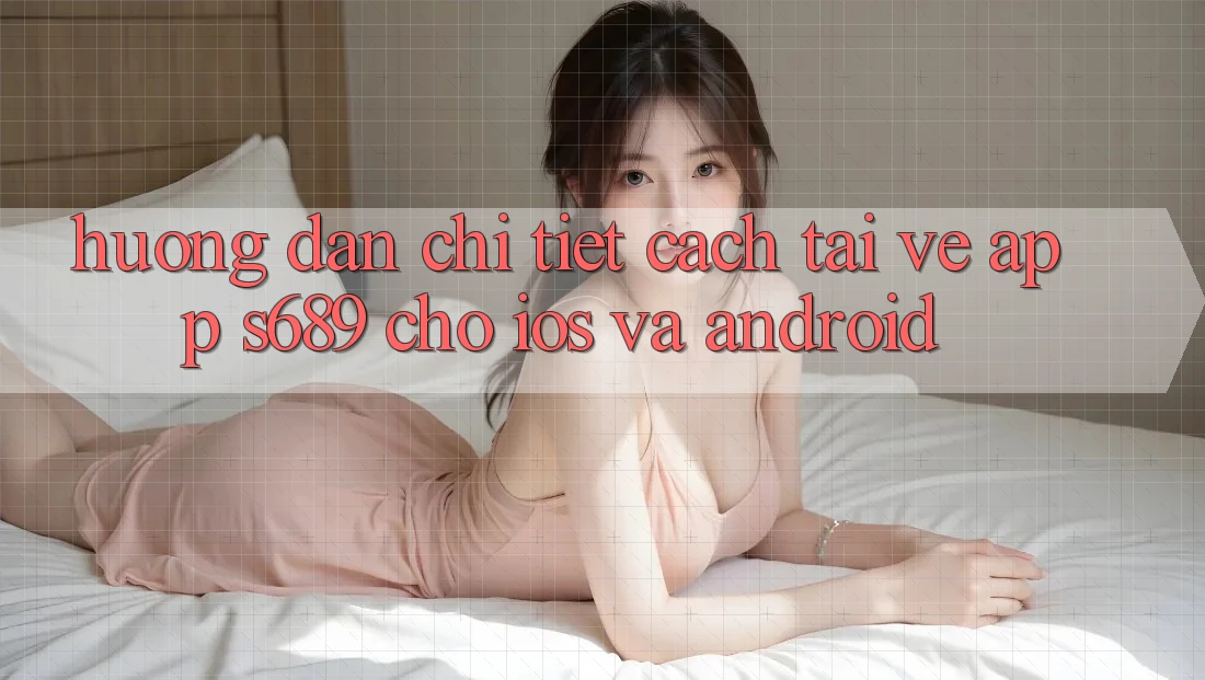 Hướng Dẫn Chi Tiết Cách Tải về App s689 Cho iOS và Android Hướng Dẫn Chi Tiết Cách Tải về App s689 Cho iOS và Android