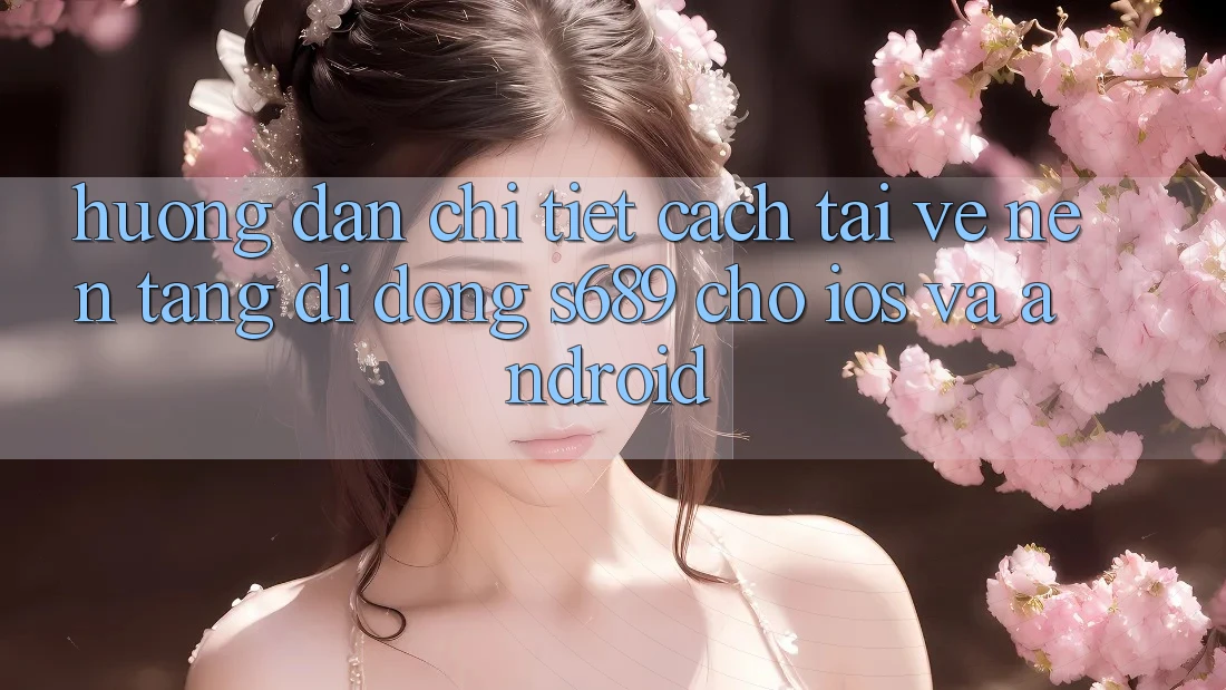 Hướng Dẫn Chi Tiết Cách Tải về Nền tảng di động s689 Cho iOS và Android Hướng Dẫn Chi Tiết Cách Tải về Nền tảng di động s689 Cho iOS và Android