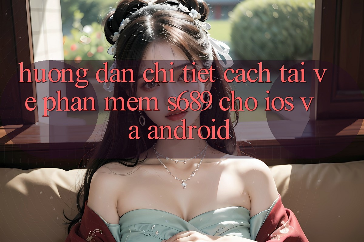 Hướng Dẫn Chi Tiết Cách Tải về Phần mềm s689 Cho iOS và Android