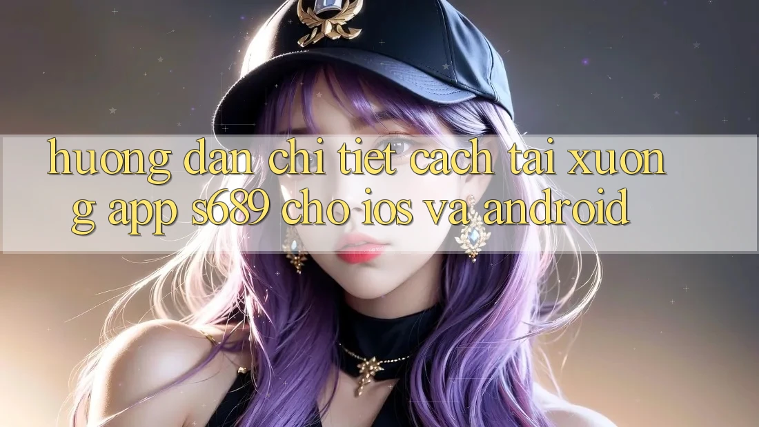 Hướng Dẫn Chi Tiết Cách Tải xuống App s689 Cho iOS và Android Hướng Dẫn Chi Tiết Cách Tải xuống App s689 Cho iOS và Android