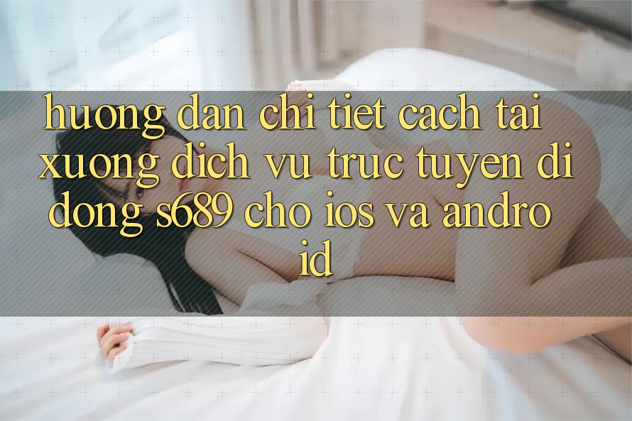 Hướng dẫn Chi Tiết Cách Tải xuống Dịch vụ trực tuyến di động s689 Cho iOS và Android Hướng dẫn Chi Tiết Cách Tải xuống Dịch vụ trực tuyến di động s689 Cho iOS và Android