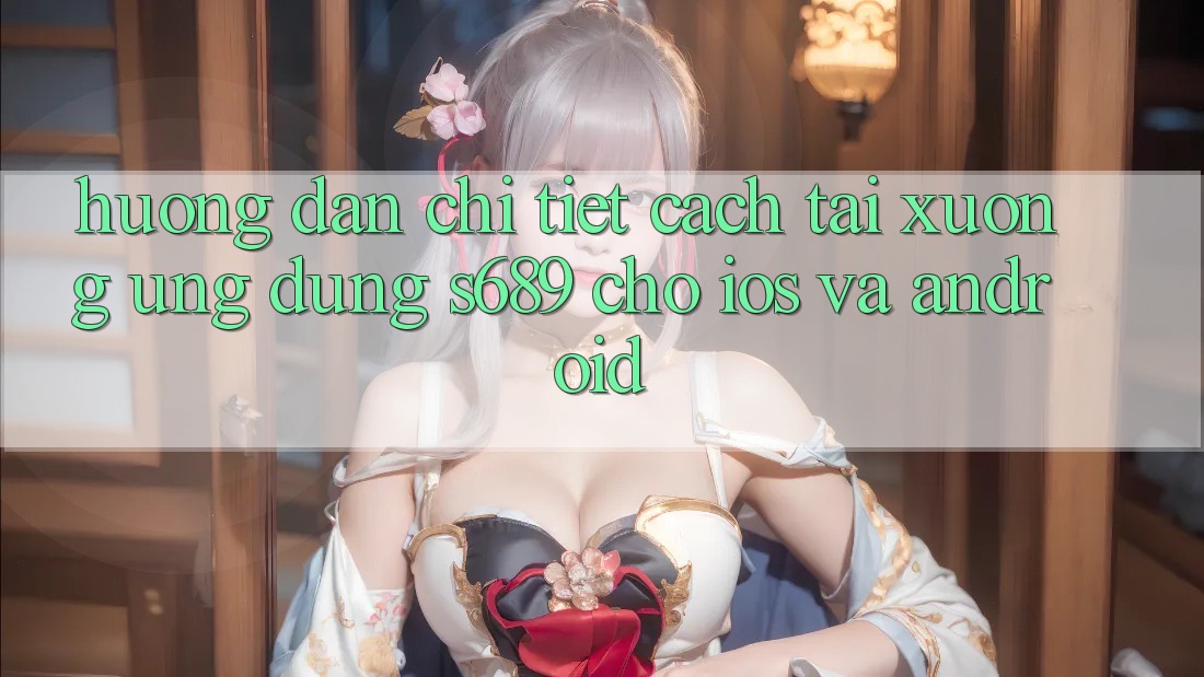 Hướng Dẫn Chi Tiết Cách Tải xuống Ứng Dụng s689 Cho iOS và Android Hướng Dẫn Chi Tiết Cách Tải xuống Ứng Dụng s689 Cho iOS và Android