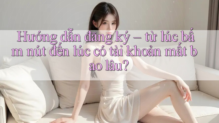 Hướng dẫn đăng ký – từ lúc bấm nút đến lúc có tài khoản mất bao lâu? Hướng dẫn đăng ký – từ lúc bấm nút đến lúc có tài khoản mất bao lâu?