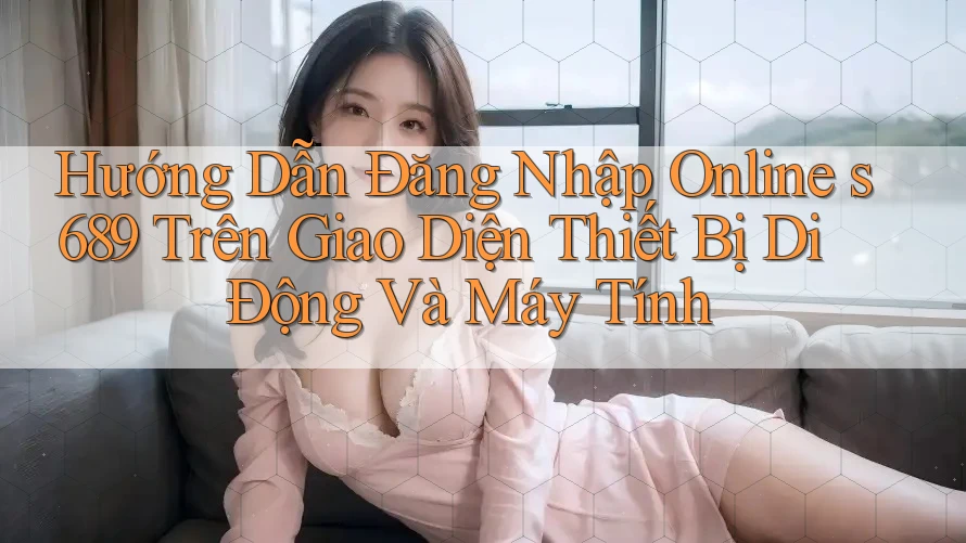 Hướng Dẫn Đăng Nhập Online s689 Trên Giao Diện Thiết Bị Di Động Và Máy Tính Hướng Dẫn Đăng Nhập Online s689 Trên Giao Diện Thiết Bị Di Động Và Máy Tính
