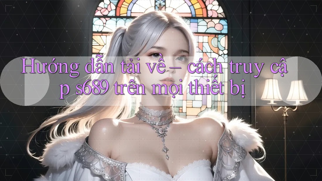 Hướng dẫn tải về – cách truy cập s689 trên mọi thiết bị Hướng dẫn tải về – cách truy cập s689 trên mọi thiết bị